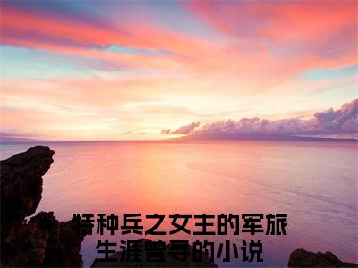 特种兵之女主的军旅生涯曾寻全本小说无弹窗阅读-特种兵之女主的军旅生涯曾寻（特种兵之女主的军旅生涯曾寻）精彩热门小说