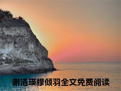 谢洛瑛穆倾羽（谢洛瑛穆倾羽）全文免费阅读无弹窗大结局_谢洛瑛穆倾羽小说在线阅读全文