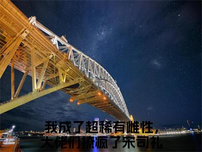 我成了超稀有雌性，大佬们撩疯了宋司礼小说（我成了超稀有雌性，大佬们撩疯了宋司礼)全文免费阅读无弹窗大结局_我成了超稀有雌性，大佬们撩疯了宋司礼完整版最新阅读_笔趣阁（我成了超稀有雌性，大佬们撩疯了宋司礼）