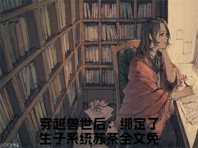 穿越兽世后：绑定了生子系统苏茶言情推荐小说阅读-小说《穿越兽世后：绑定了生子系统苏茶》穿越兽世后：绑定了生子系统苏茶免费阅读