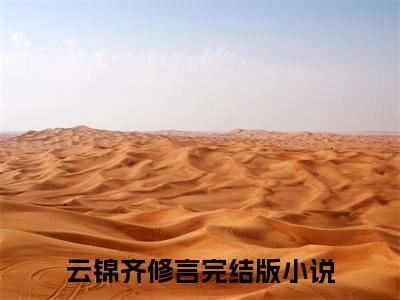 云锦齐修言小说(云锦齐修言)小说全文免费阅读_（云锦齐修言）云锦齐修言最新章节列表