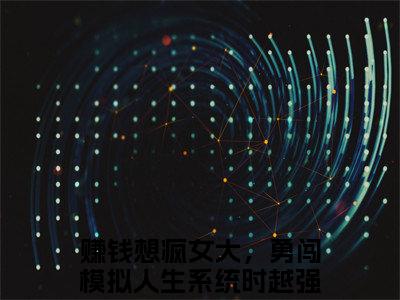 赚钱想疯女大，勇闯模拟人生系统时越小说（赚钱想疯女大，勇闯模拟人生系统时越）免费观看-赚钱想疯女大，勇闯模拟人生系统时越高质量小说推荐阅读