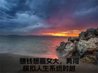 赚钱想疯女大，勇闯模拟人生系统时越（赚钱想疯女大，勇闯模拟人生系统时越）抖音热推小说全集无删减_（赚钱想疯女大，勇闯模拟人生系统时越免费阅读）最新章节列表