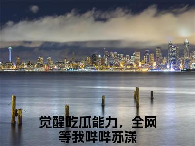 觉醒吃瓜能力，全网等我哔哔苏漾是啥小说 觉醒吃瓜能力，全网等我哔哔苏漾免费阅读无广告