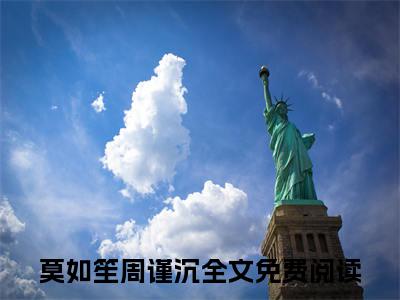 莫如笙周谨沉（莫如笙周谨沉）小说全文免费阅读-莫如笙周谨沉免费阅读完整版