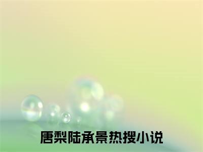 唐梨陆承景全文免费(唐梨陆承景)全集小说完整版大结局-唐梨陆承景全文阅读无弹窗