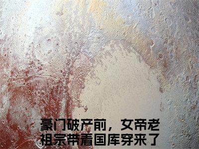 豪门破产前，女帝老祖宗带着国库穿来了秦纤全文免费阅读（豪门破产前，女帝老祖宗带着国库穿来了秦纤）全文无删减版在线阅读_豪门破产前，女帝老祖宗带着国库穿来了秦纤全文免费阅读最新章节列表_笔趣阁
