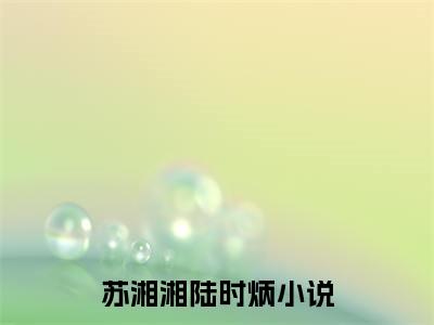 苏湘湘陆时炳（苏湘湘陆时炳小说）在线阅读全文-苏湘湘陆时炳小说免费阅读完结版全文