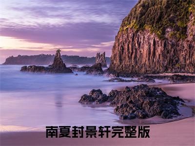 南夏封景轩（他比盛夏迷人）全本完整版免费阅读_（南夏封景轩）他比盛夏迷人全文章节目录_笔趣阁