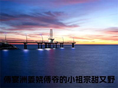 傅宴洲姜娆小说完整版阅读-小说傅爷的小祖宗甜又野全文免费阅读