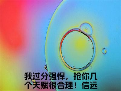 我过分强悍，抢你几个天赋很合理！全文免费阅读无弹窗大结局_我过分强悍，抢你几个天赋很合理！（信远君安易）小说结局免费阅读（信远君安易）