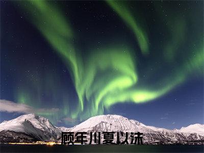 顾年川夏以沫小说最新章节试读_顾年川夏以沫是(顾年川夏以沫)小说主角热门推荐_笔趣阁