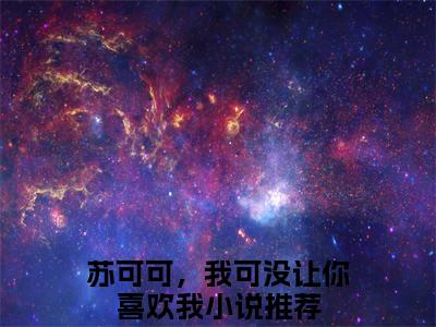 顾顶裕苏可可小说在线阅读全文无弹窗大结局_苏可可，我可没让你喜欢我小说免费最新章节列表（全文）+（后续）