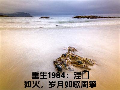 重生1984：涅槃如火，岁月如歌周擎宇最新完结免费阅读-重生1984：涅槃如火，岁月如歌周擎宇悬疑小说在线阅读