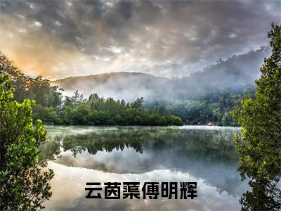 云茵蕖傅明辉热门言情小说推荐阅读，（云茵蕖傅明辉）在哪免费看