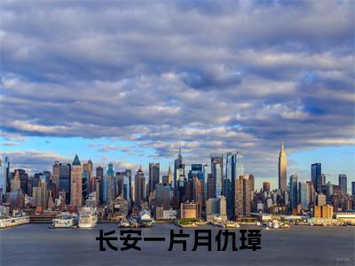 长安一片月仇璋抖音热推新书小说全文阅读 （长安一片月仇璋）全文免费阅读大结局