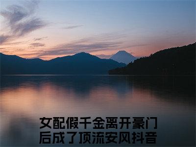 女配假千金离开豪门后成了顶流安风抖音热推小说全集无删减女配假千金离开豪门后成了顶流安风最新章节列表免费阅读_（女配假千金离开豪门后成了顶流安风）最新章节列表笔趣阁