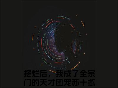摆烂后，我成了全宗门的天才团宠苏十鸢小说全文-摆烂后，我成了全宗门的天才团宠苏十鸢小说免费阅读大结局