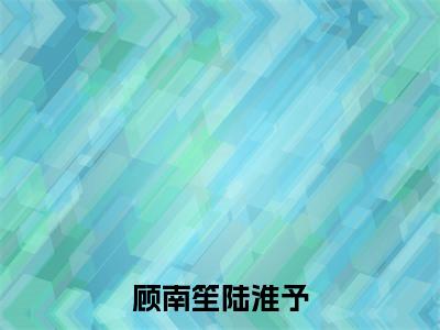 顾南笙陆淮予（顾南笙陆淮予txt）全文免费阅读无弹窗大结局_顾南笙陆淮予最新章节列表_笔趣阁（顾南笙陆淮予txt）