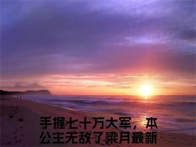 手握七十万大军，本公主无敌了梁月独家小说-手握七十万大军，本公主无敌了梁月无删版小说推荐