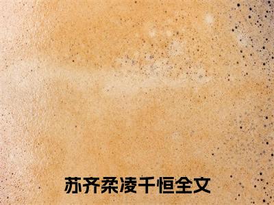 苏齐柔凌千恒（苏齐柔凌千恒小说）全文免费阅读无弹窗大结局_苏齐柔凌千恒小说苏齐柔凌千恒最新章节列表_（苏齐柔凌千恒）