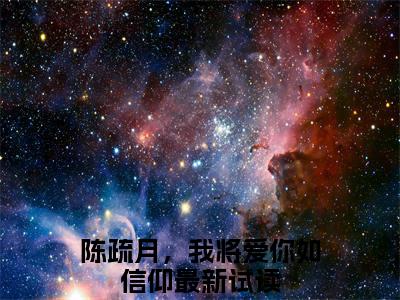 陈疏月江清寒正版小说最新章节在线阅读-小说陈疏月，我将爱你如信仰陈疏月江清寒已完结全集大结局