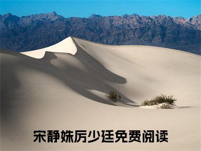 宋静姝厉少廷（宋静姝厉少廷）全文免费阅读无弹窗大结局_宋静姝厉少廷免费阅读最新章节列表_笔趣阁