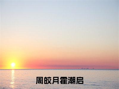 周皎月霍潮启（周皎月霍潮启）小说全文在线阅读_周皎月霍潮启最新章节在线阅读_笔趣阁