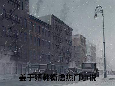姜于婧韩衡虑全章节目录姜于婧韩衡虑小说阅读