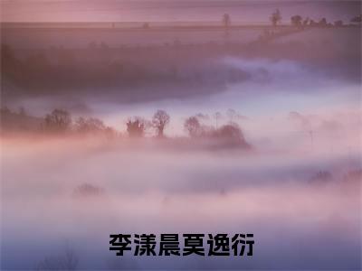 李漾晨莫逸衍免费阅读（李漾晨莫逸衍）完整版全文全章节阅读（李漾晨莫逸衍免费+番外）