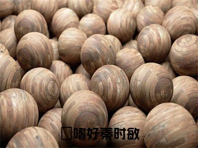 嗜好秦时敏在线阅读（嗜好秦时敏）全文免费阅读无弹窗大结局_嗜好秦时敏免费最新章节列表_笔趣阁