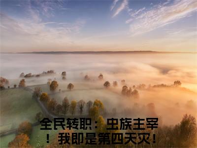 全民转职：虫族主宰！我即是第四天灾！陈天明（全民转职：虫族主宰！我即是第四天灾！陈天明）全文免费阅读无弹窗大结局_全民转职：虫族主宰！我即是第四天灾！陈天明最新章节列表_笔趣阁（全民转职：虫族主宰！我即是第四天灾！陈天明）