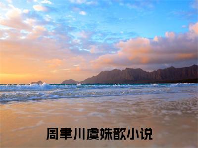 周聿川虞姝歆全文阅读-周聿川虞姝歆小说免费阅读大结局