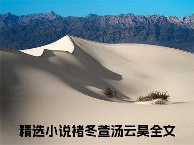 褚冬萱汤云昊（褚冬萱汤云昊）大结局免费小说无弹窗-褚冬萱汤云昊完整版阅读-笔趣阁