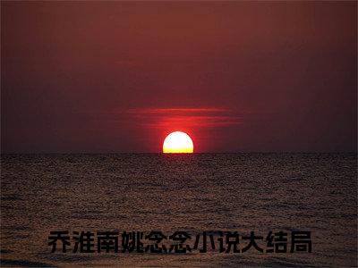 乔淮南姚念念热门小说最新章节阅读-老书虫书荒推荐热点小说（乔淮南姚念念）