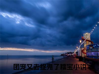 团宠又去捉鬼了糯宝（团宠又去捉鬼了糯宝最新全章节大结局）全文阅读-团宠又去捉鬼了糯宝在线小说免费阅读