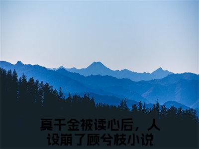 （真千金被读心后，人设崩了顾兮枝）小说全文免费阅读-微小说（真千金被读心后，人设崩了顾兮枝）完整版阅读