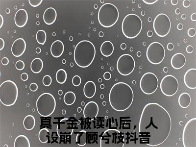 真千金被读心后，人设崩了顾兮枝全文免费阅读无弹窗大结局_真千金被读心后，人设崩了顾兮枝章节列表_笔趣阁