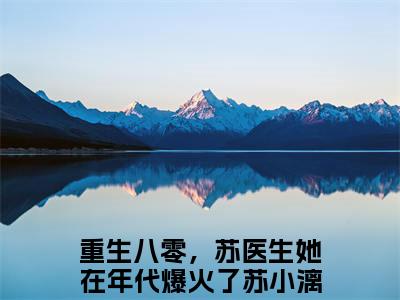 重生八零，苏医生她在年代爆火了苏小漓（重生八零，苏医生她在年代爆火了苏小漓）全文免费阅读无弹窗大结局_重生八零，苏医生她在年代爆火了苏小漓全文免费阅读_笔趣阁