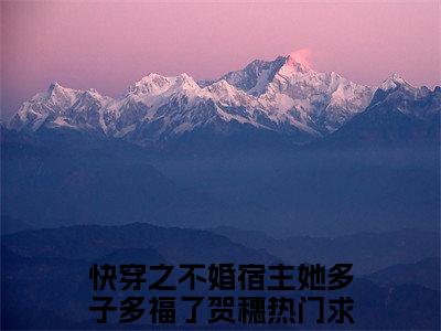 快穿之不婚宿主她多子多福了贺穗（快穿之不婚宿主她多子多福了贺穗）小说大结局全文免费阅读-快穿之不婚宿主她多子多福了贺穗抖音小说