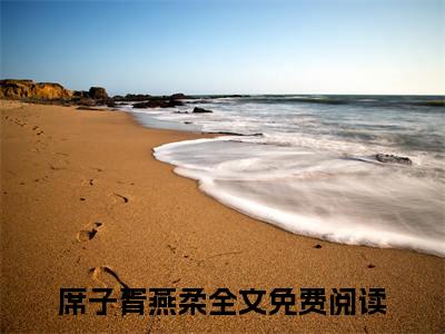 席子胥燕柔(席子胥燕柔）全文免费阅读无弹窗大结局_ 席子胥燕柔最新章节完整版阅读