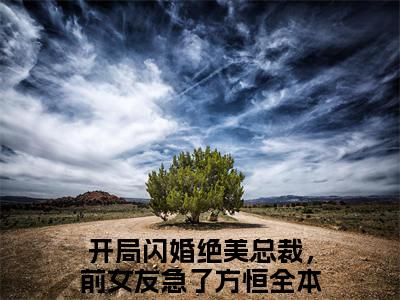 开局闪婚绝美总裁，前女友急了方恒全文(开局闪婚绝美总裁，前女友急了方恒)全文免费阅读无弹窗大结局_(开局闪婚绝美总裁，前女友急了方恒全文免费阅读全文大结局)开局闪婚绝美总裁，前女友急了方恒最新章节列表_笔趣阁（开局闪婚绝美总裁，前女友急了方恒全文）