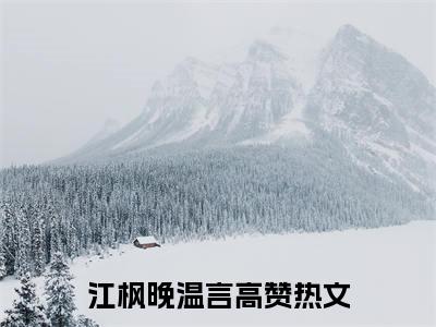 《江枫晚温言》全文免费阅读最新章节大结局-江枫晚温言无弹窗阅读