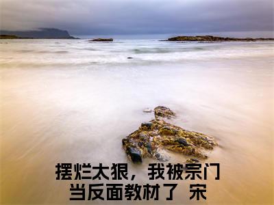 容月渊全文免费阅读大结局-摆烂太狠，我被宗门当反面教材了  宋以枝结局免费阅读