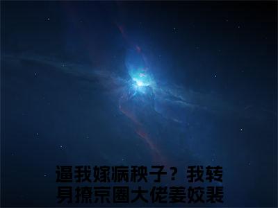 经典小说逼我嫁病秧子？我转身撩京圈大佬无广告小说免费阅读姜姣裴聿全章节免费阅读