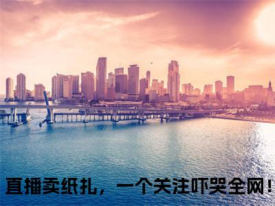 热文（直播卖纸扎，一个关注吓哭全网！）美文阅读_热门小说直播卖纸扎，一个关注吓哭全网！主人公是（楚妍）完整版最新小说大结局_笔趣阁