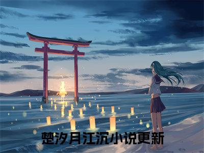 楚汐月江沉（楚汐月江沉）全文免费阅读无弹窗大结局_楚汐月江沉最新章节列表_笔趣阁