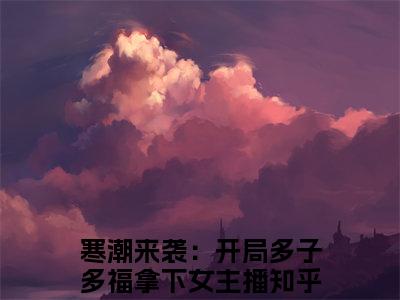 【全文】《寒潮来袭：开局多子多福拿下女主播》小说txt在线阅读_（寒潮来袭：开局多子多福拿下女主播全章节）-寒潮来袭：开局多子多福拿下女主播_高兰肖宇在线阅读