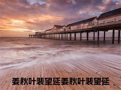 姜秋叶裴望延（姜秋叶裴望延）全文免费阅读大结局_姜秋叶裴望延免费在线阅读无删减