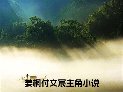 姜桐付文宸（姜桐付文宸）小说推荐精彩章节全文阅读-热门小说姜桐付文宸（姜桐付文宸）精选章节阅读